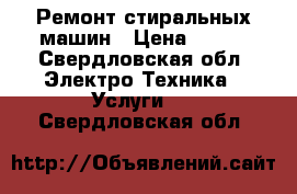 Ремонт стиральных машин › Цена ­ 100 - Свердловская обл. Электро-Техника » Услуги   . Свердловская обл.